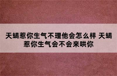 天蝎惹你生气不理他会怎么样 天蝎惹你生气会不会来哄你